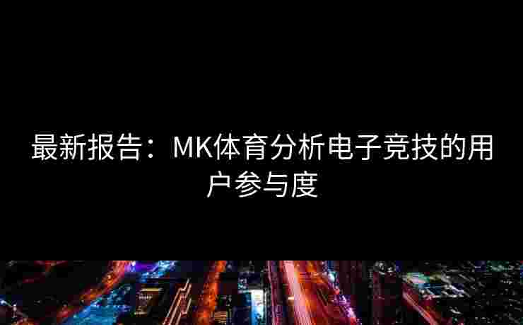 最新报告：MK体育分析电子竞技的用户参与度