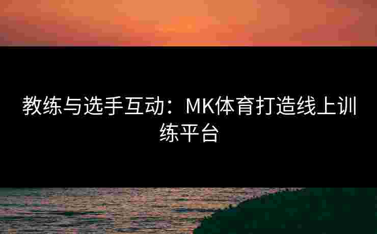教练与选手互动：MK体育打造线上训练平台