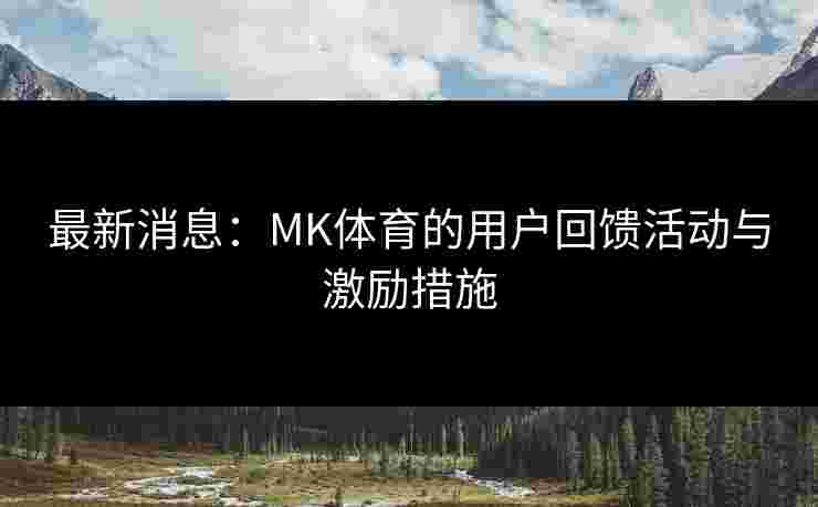 最新消息：MK体育的用户回馈活动与激励措施