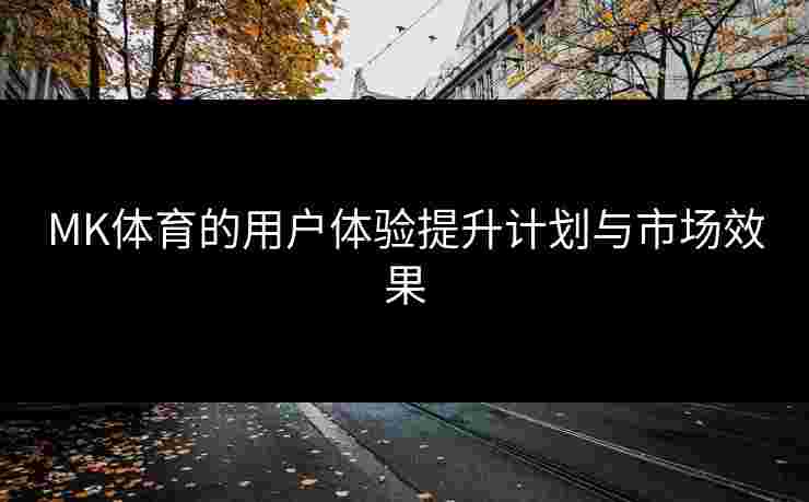 MK体育的用户体验提升计划与市场效果