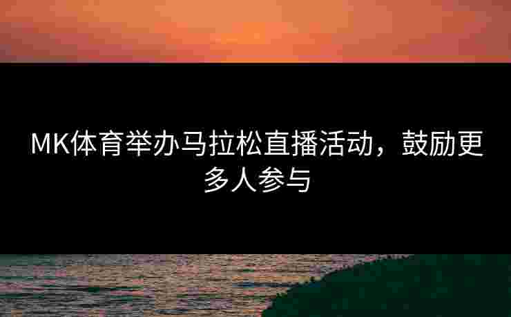 MK体育举办马拉松直播活动，鼓励更多人参与