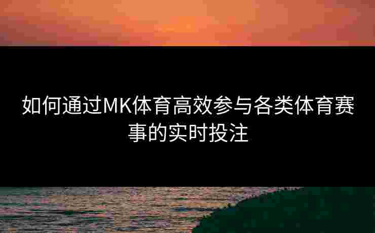 如何通过MK体育高效参与各类体育赛事的实时投注