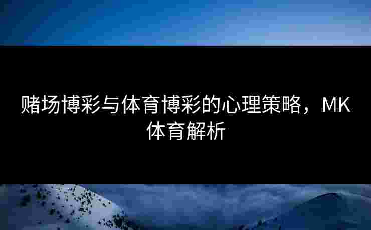 赌场博彩与体育博彩的心理策略，MK体育解析