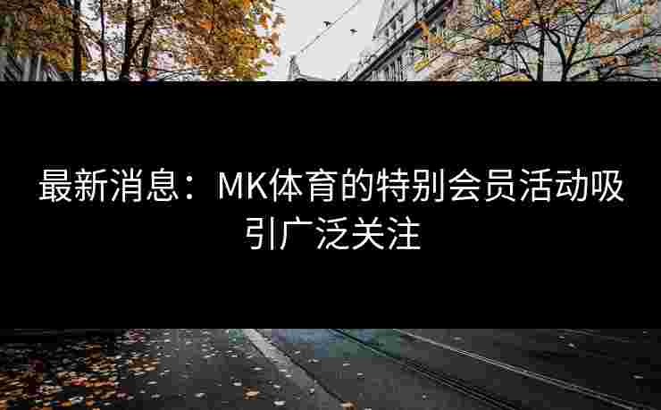 最新消息：MK体育的特别会员活动吸引广泛关注