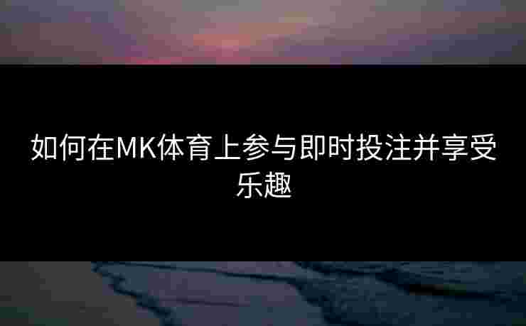 如何在MK体育上参与即时投注并享受乐趣