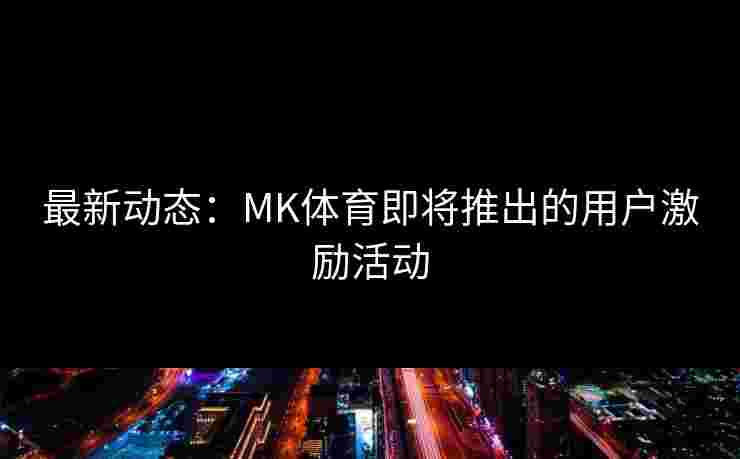 最新动态：MK体育即将推出的用户激励活动