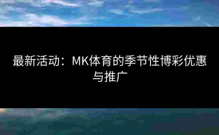 最新活动：MK体育的季节性博彩优惠与推广
