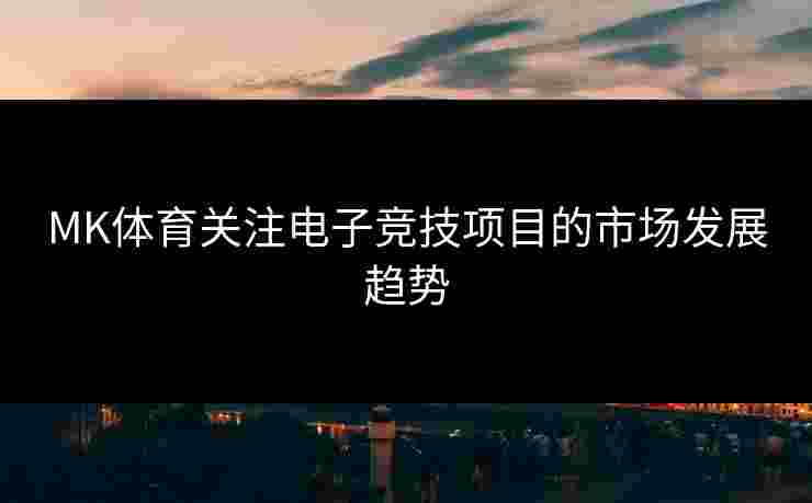 MK体育关注电子竞技项目的市场发展趋势