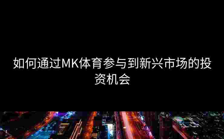 如何通过MK体育参与到新兴市场的投资机会
