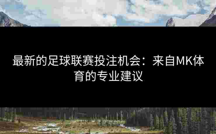最新的足球联赛投注机会：来自MK体育的专业建议