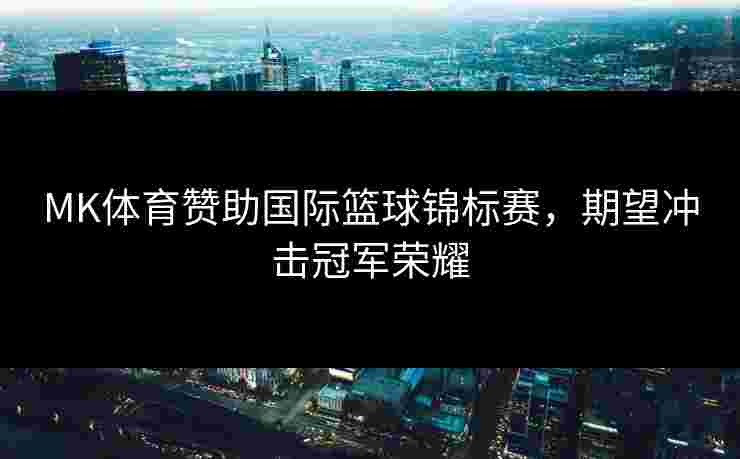 MK体育赞助国际篮球锦标赛，期望冲击冠军荣耀