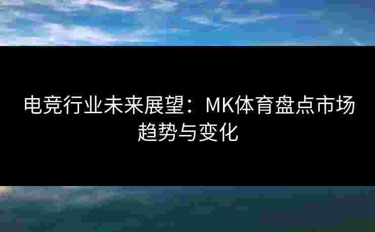 电竞行业未来展望：MK体育盘点市场趋势与变化