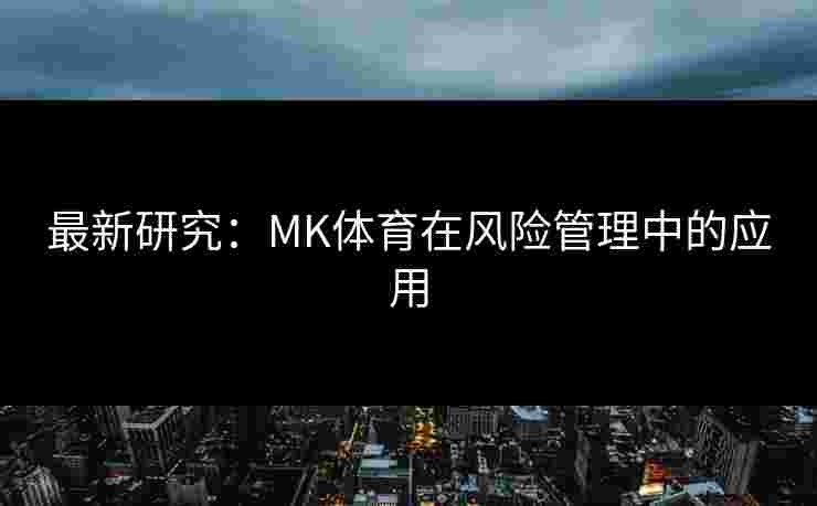 最新研究：MK体育在风险管理中的应用
