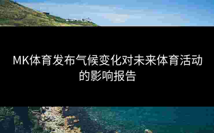 MK体育发布气候变化对未来体育活动的影响报告