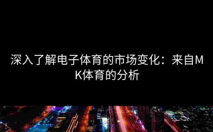 深入了解电子体育的市场变化：来自MK体育的分析