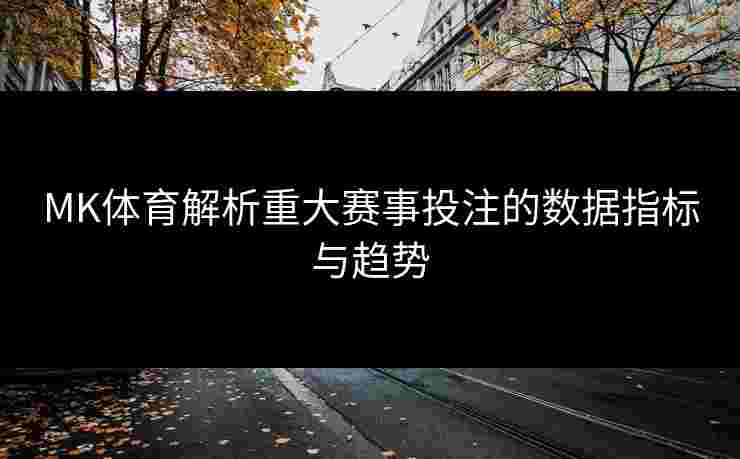 MK体育解析重大赛事投注的数据指标与趋势