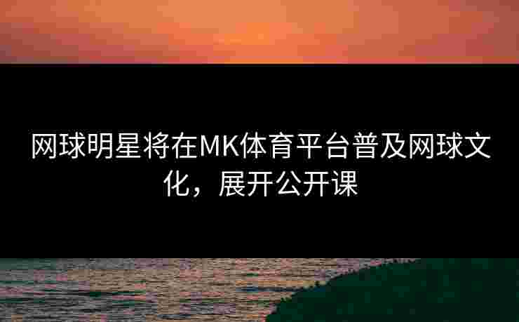 网球明星将在MK体育平台普及网球文化，展开公开课