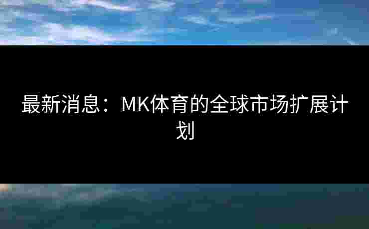 最新消息：MK体育的全球市场扩展计划