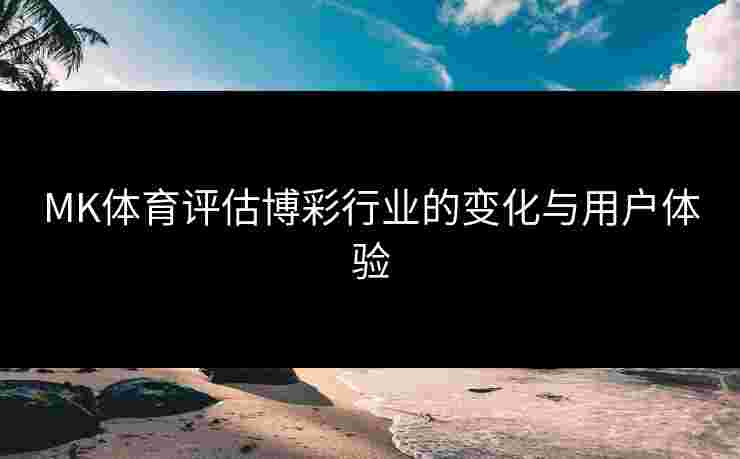 MK体育评估博彩行业的变化与用户体验