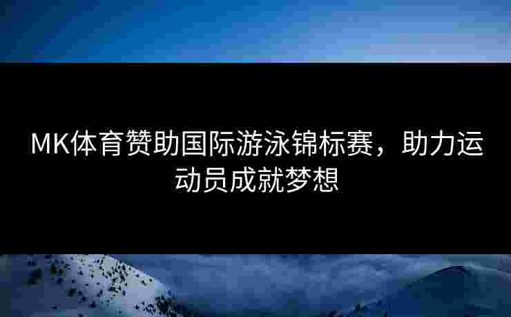 MK体育赞助国际游泳锦标赛，助力运动员成就梦想