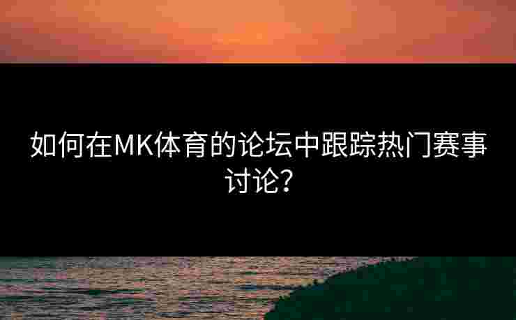 如何在MK体育的论坛中跟踪热门赛事讨论？