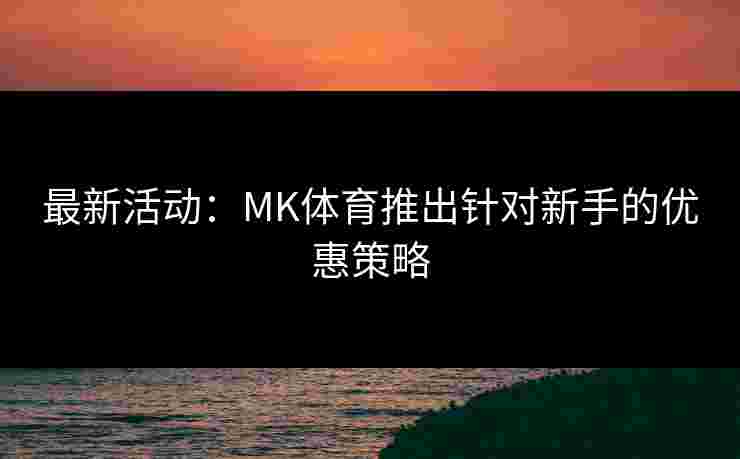 最新活动：MK体育推出针对新手的优惠策略