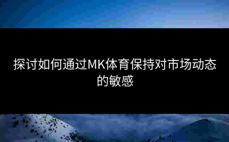 探讨如何通过MK体育保持对市场动态的敏感