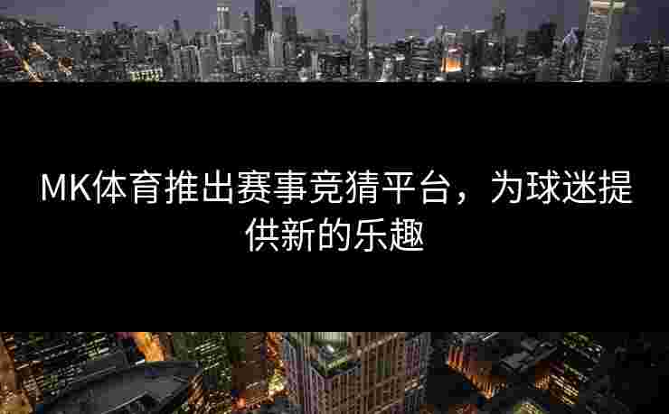 MK体育推出赛事竞猜平台，为球迷提供新的乐趣