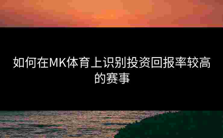 如何在MK体育上识别投资回报率较高的赛事
