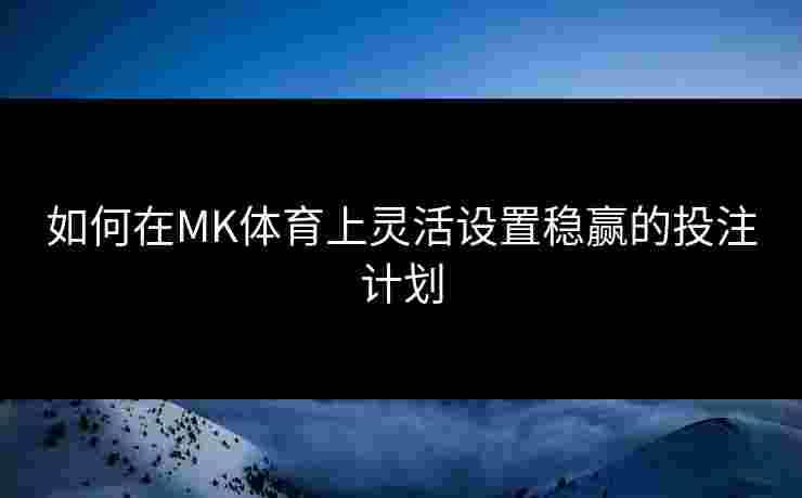 如何在MK体育上灵活设置稳赢的投注计划