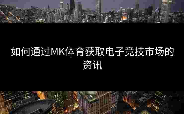 如何通过MK体育获取电子竞技市场的资讯