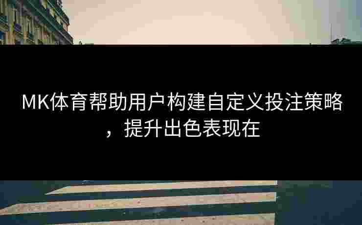 MK体育帮助用户构建自定义投注策略，提升出色表现在