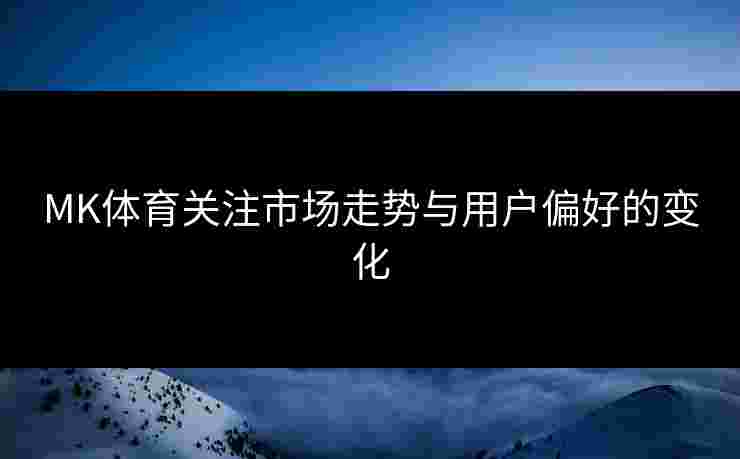 MK体育关注市场走势与用户偏好的变化