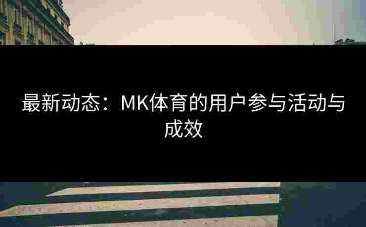 最新动态：MK体育的用户参与活动与成效