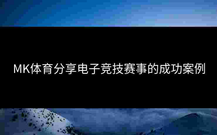 MK体育分享电子竞技赛事的成功案例