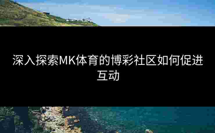 深入探索MK体育的博彩社区如何促进互动