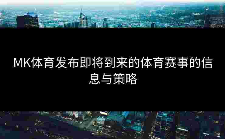 MK体育发布即将到来的体育赛事的信息与策略