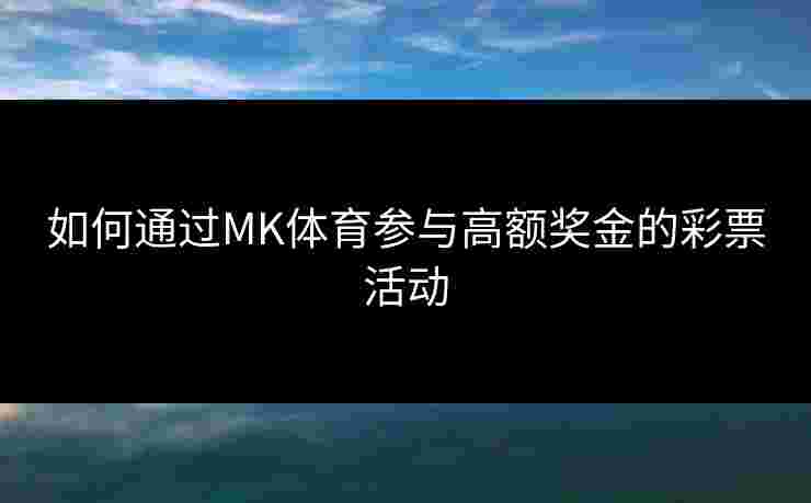 如何通过MK体育参与高额奖金的彩票活动