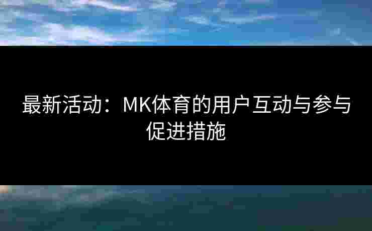 最新活动：MK体育的用户互动与参与促进措施