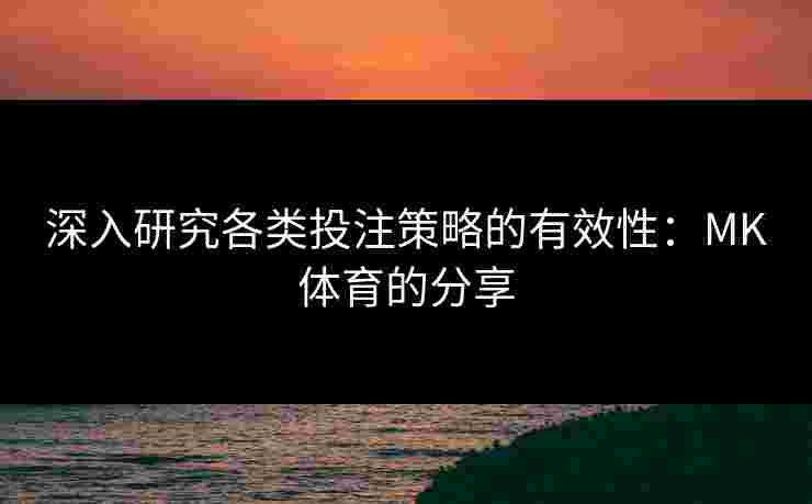 深入研究各类投注策略的有效性：MK体育的分享
