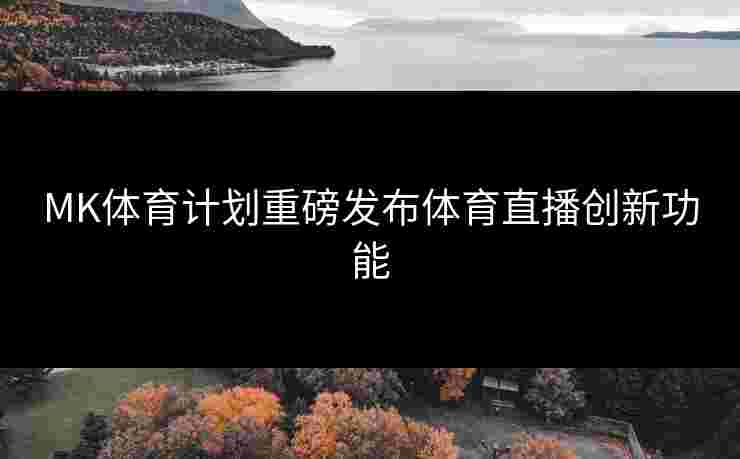 MK体育计划重磅发布体育直播创新功能
