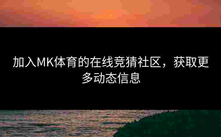 加入MK体育的在线竞猜社区，获取更多动态信息