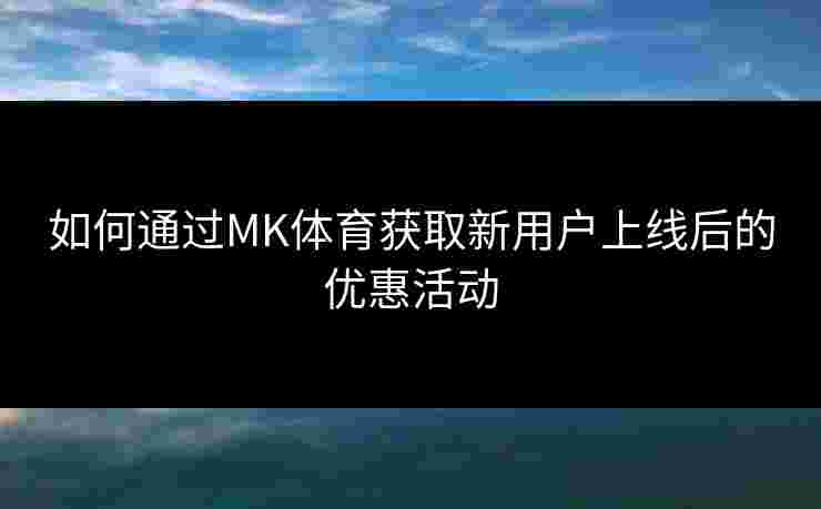 如何通过MK体育获取新用户上线后的优惠活动