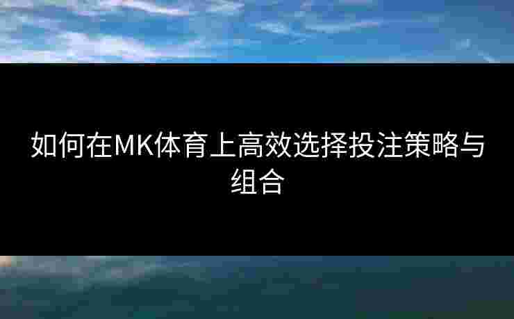 如何在MK体育上高效选择投注策略与组合