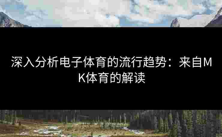 深入分析电子体育的流行趋势：来自MK体育的解读