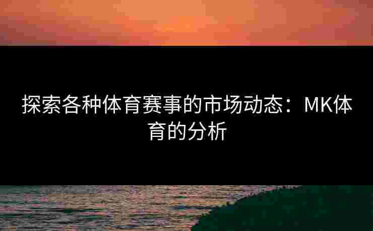 探索各种体育赛事的市场动态：MK体育的分析