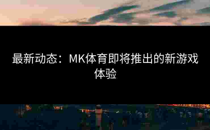 最新动态：MK体育即将推出的新游戏体验