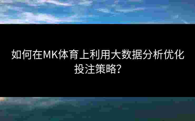 如何在MK体育上利用大数据分析优化投注策略？