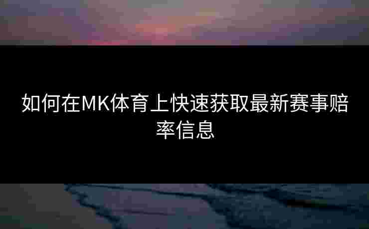 如何在MK体育上快速获取最新赛事赔率信息