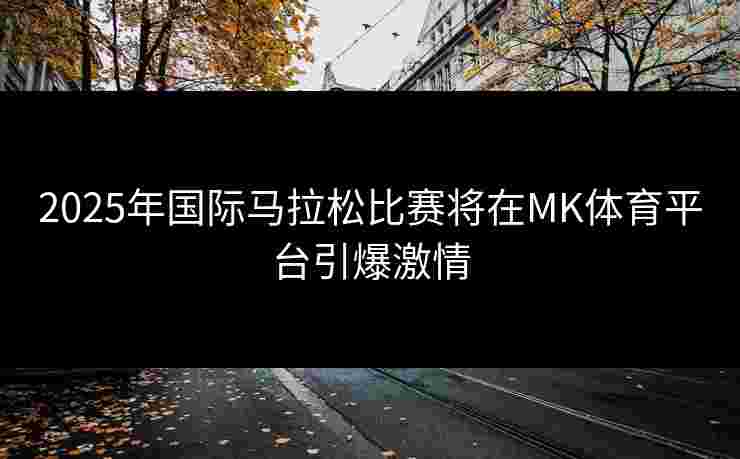 2025年国际马拉松比赛将在MK体育平台引爆激情